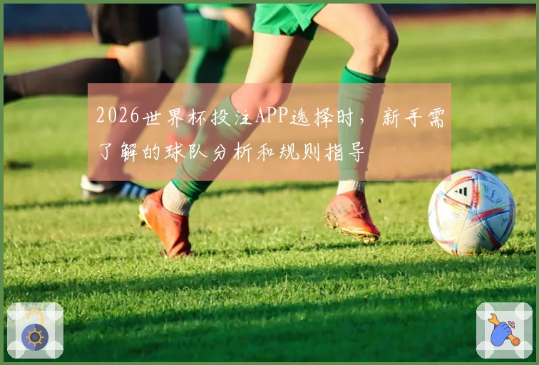 2026世界杯投注APP选择时，新手需了解的球队分析和规则指导