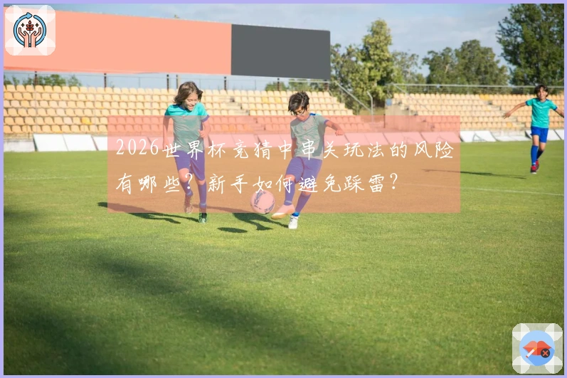 2026世界杯竞猜中串关玩法的风险有哪些？新手如何避免踩雷？