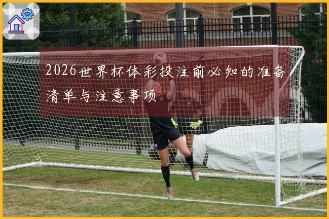 2026世界杯体彩投注前必知的准备清单与注意事项
