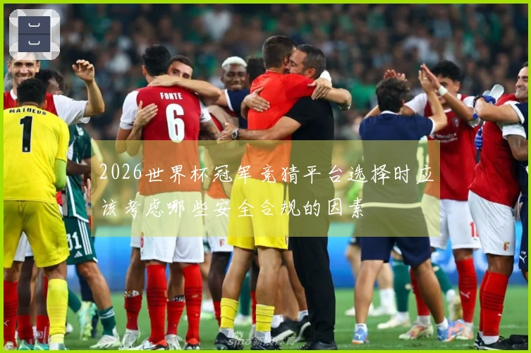 乐鱼体育资讯图片：2026世界杯冠军竞猜平台选择时应该考虑哪些安全合规的因素