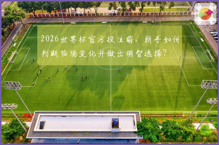 2026世界杯官方投注前，新手如何判断临场变化并做出明智选择？