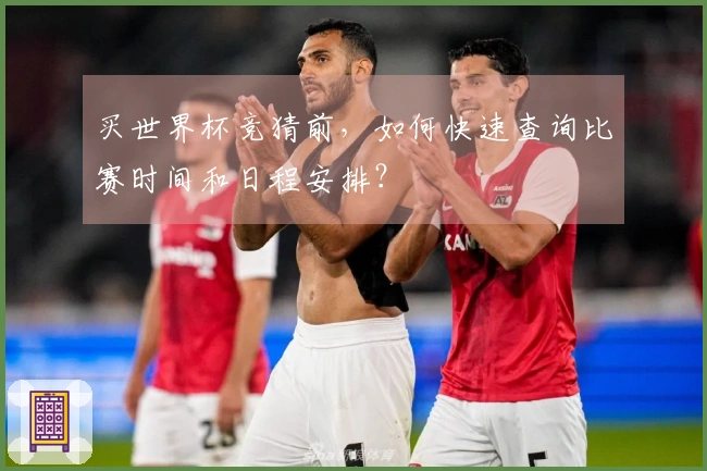买世界杯竞猜前，如何快速查询比赛时间和日程安排？