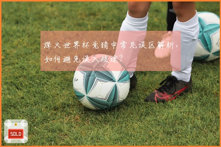 烽火世界杯竞猜中常见误区解析，如何避免误入歧途？