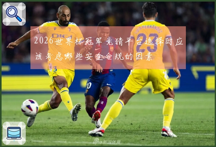 2026世界杯冠军竞猜平台选择时应该考虑哪些安全合规的因素