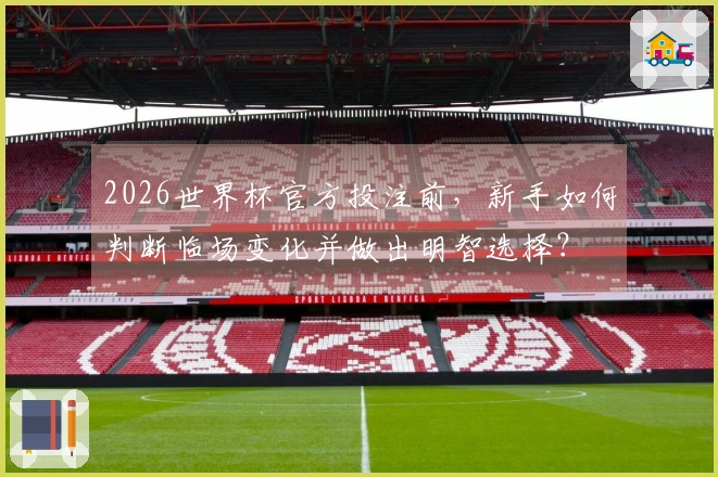 2026世界杯官方投注前，新手如何判断临场变化并做出明智选择？