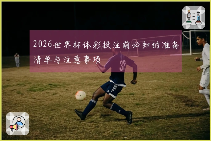 乐鱼体育资讯图片：2026世界杯体彩投注前必知的准备清单与注意事项