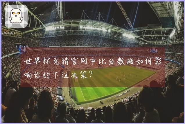 世界杯竞猜官网中比分数据如何影响你的下注决策？