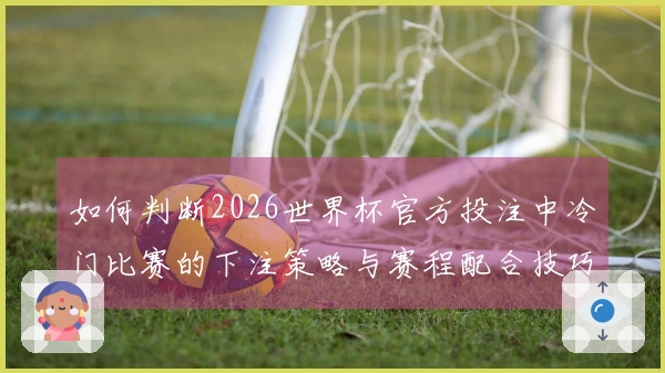 乐鱼体育资讯图片：如何判断2026世界杯官方投注中冷门比赛的下注策略与赛程配合技巧